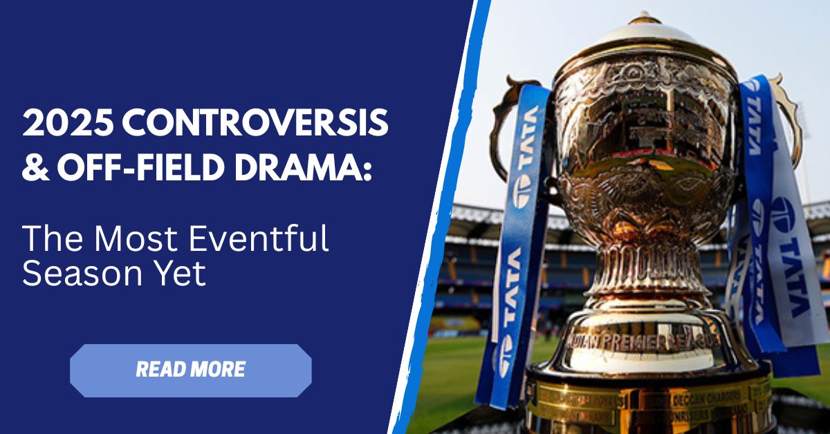 IPL 2025 Controversies & Off-Field Drama: The Most Eventful Season Yet